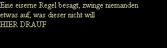 Eine eiserne Regel besagt, zwinge niemanden
etwas auf, was dieser nicht will
HIER DRAUF