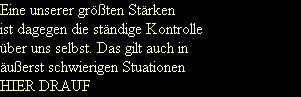 Eine unserer gr��ten St�rken
ist dagegen die st�ndige Kontrolle
�ber uns selbst. Das gilt auch in
�u�erst schwierigen Stuationen
HIER DRAUF