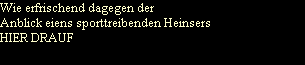 Wie erfrischend dagegen der
Anblick eiens sporttreibenden Heinsers
HIER DRAUF