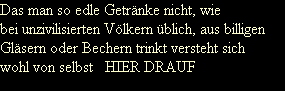 Das man so edle Getr�nke nicht, wie 
bei unzivilisierten V�lkern �blich, aus billigen
Gl�sern oder Bechern trinkt versteht sich
wohl von selbst   HIER DRAUF