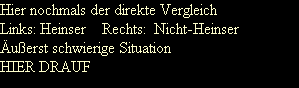 Hier nochmals der direkte Vergleich
Links: Heinser    Rechts:  Nicht-Heinser
�u�erst schwierige Situation
HIER DRAUF