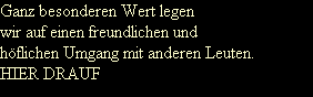 Ganz besonderen Wert legen
wir auf einen freundlichen und
h�flichen Umgang mit anderen Leuten.
HIER DRAUF