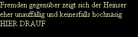 Fremden gegen�ber zeigt sich der Heinser 
eher unauff�llig und keinesfalls hochn�sig
HIER DRAUF