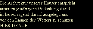 Die Architektur unserer H�user entspricht
unserem gradlinigem Gedankengut und
ist hervorragend darauf ausgelegt, uns 
vor den Launen des Wetters zu sch�tzen
HIER DRAUF